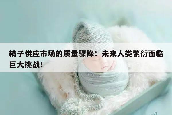 精子供应市场的质量骤降:未来人类繁衍面临巨大挑战!