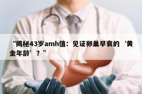 “揭秘43岁amh值：见证卵巢早衰的‘黄金年龄’？”