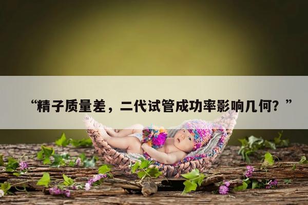 “精子质量差，二代试管成功率影响几何？”