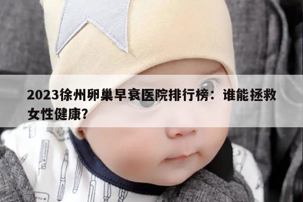 2023徐州卵巢早衰医院排行榜:谁能拯救女性健康?
