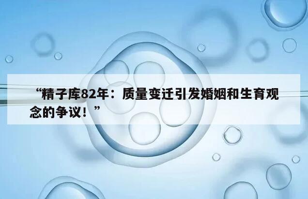 “精子库82年:质量变迁引发婚姻和生育观念的争议!”