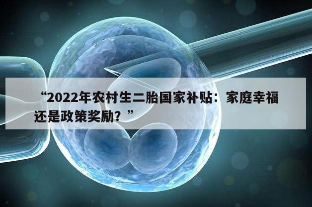 “2022年农村生二胎国家补贴：家庭幸福还是政策奖励？”