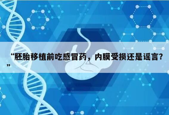 “胚胎移植前吃感冒药,内膜受损还是谣言?”