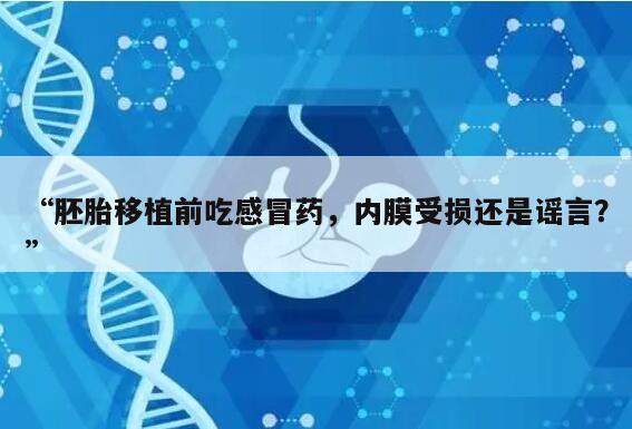 “胚胎移植前吃感冒药，内膜受损还是谣言？”