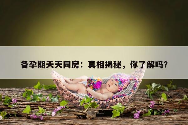 备孕期天天同房:真相揭秘,你了解吗?