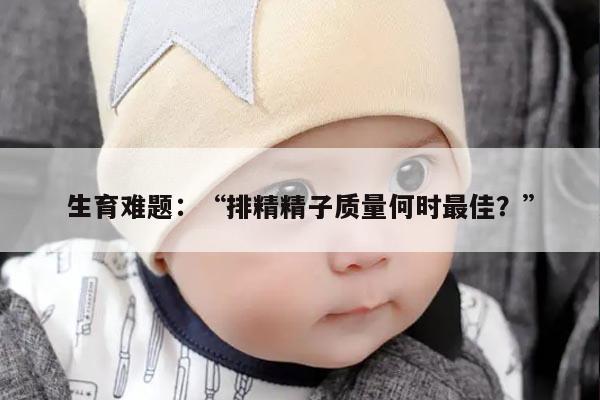 生育难题：“排精精子质量何时最佳？”