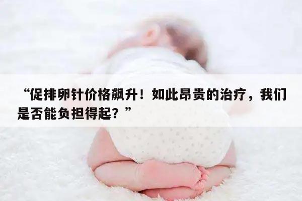 促排卵针价格飙升！如此昂贵的治疗，我们是否能负担得起？