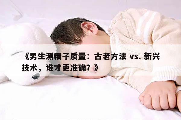 男生测精子质量:古老方法 vs. 新兴技术,谁才更准确?