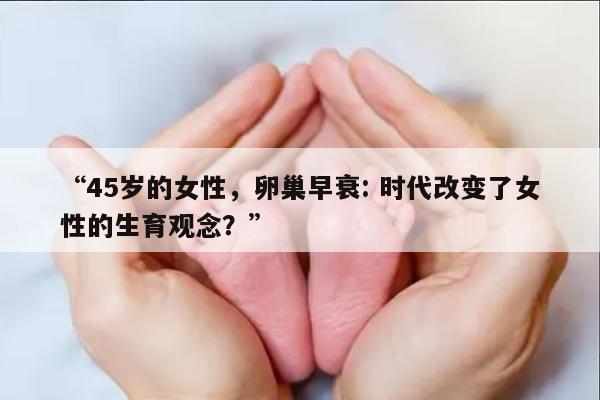“45岁的女性,卵巢早衰: 时代改变了女性的生育观念?”