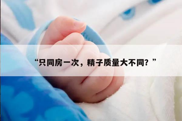 “只同房一次,精子质量大不同?”