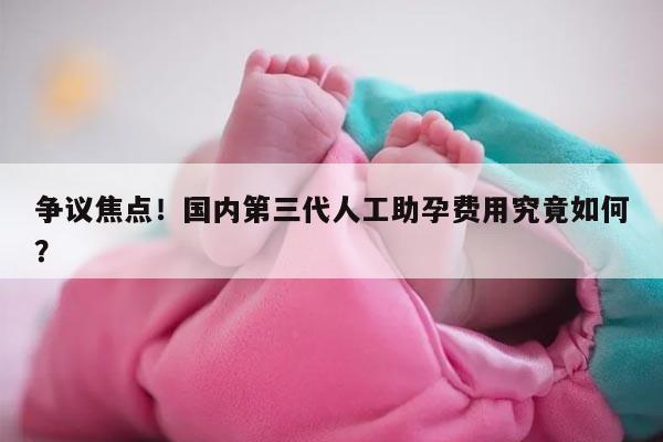 争议焦点！国内第三代人工助孕费用究竟如何？
