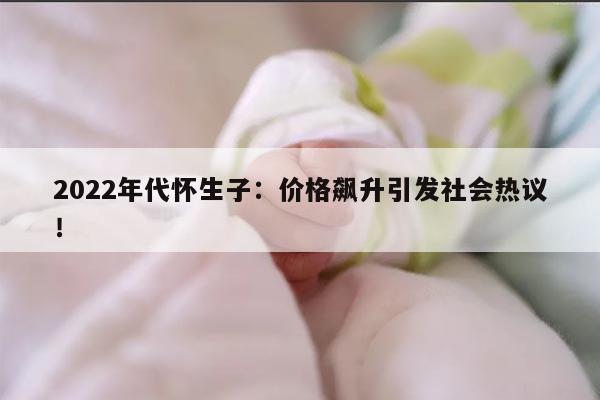 2022年代怀生子:价格飙升引发社会热议!