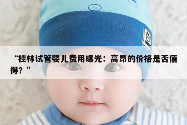 “桂林试管婴儿费用曝光:高昂的价格是否值得?”