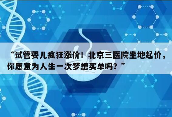 “试管婴儿疯狂涨价!北京三医院坐地起价,你愿意为人生一次梦想买单吗?”