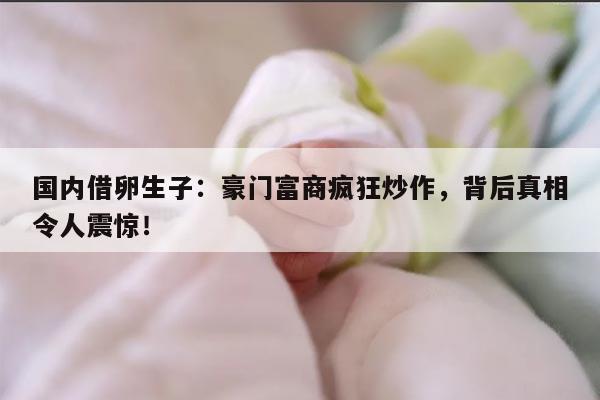 国内借卵生子:豪门富商疯狂炒作,背后真相令人震惊!