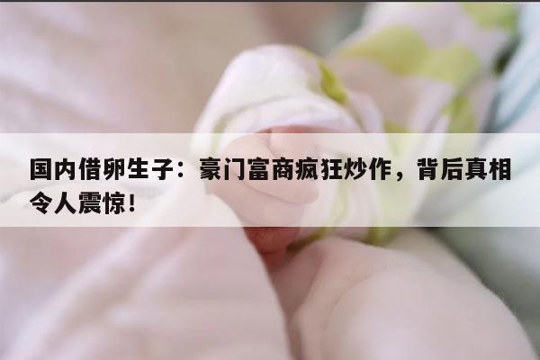 国内借卵生子：豪门富商疯狂炒作，背后真相令人震惊！