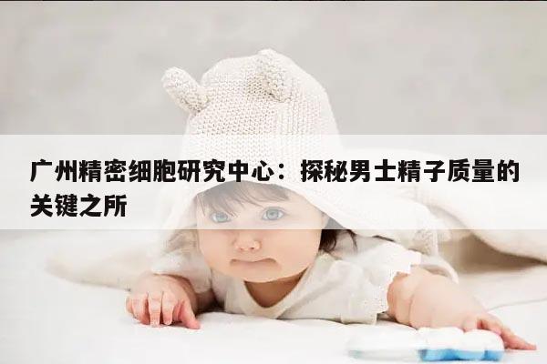 广州精密细胞研究中心:探秘男士精子质量的关键之所