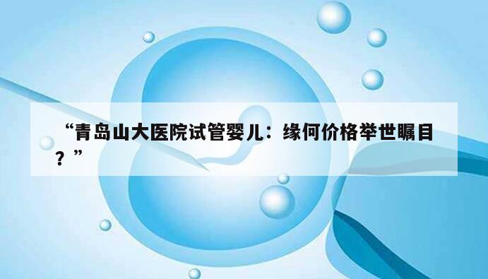 “青岛山大医院试管婴儿：缘何价格举世瞩目？”