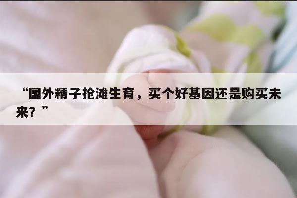 “国外精子抢滩生育，买个好基因还是购买未来？”