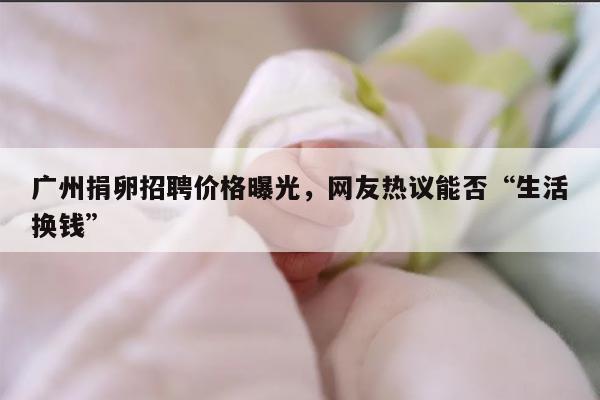 广州捐卵招聘价格曝光,网友热议能否“生活换钱”