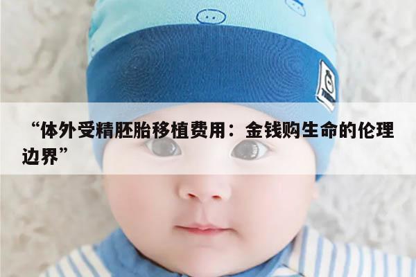 “体外受精胚胎移植费用：金钱购生命的伦理边界”