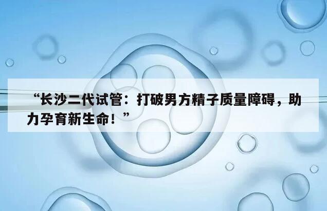 “长沙二代试管:打破男方精子质量障碍,助力孕育新生命!”