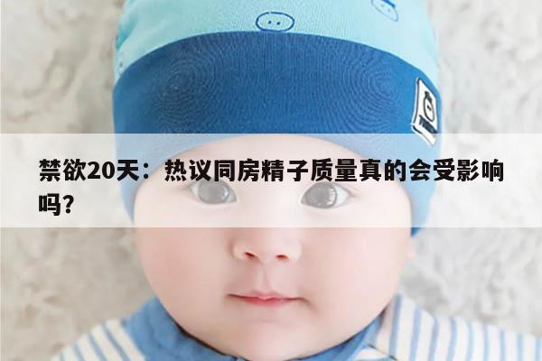 禁欲20天:热议同房精子质量真的会受影响吗?