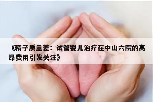 《精子质量差：试管婴儿治疗在中山六院的高昂费用引发关注》