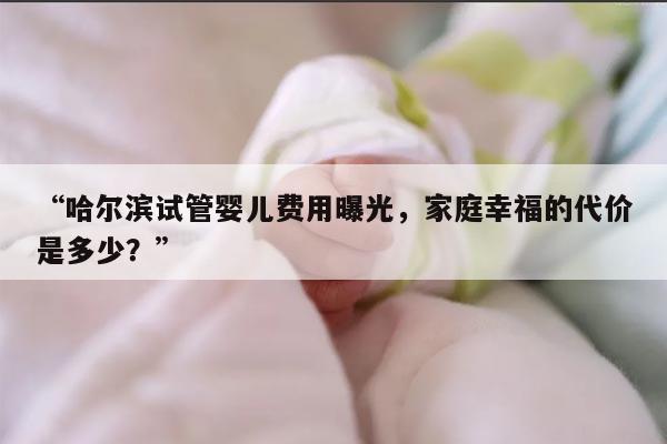 “哈尔滨试管婴儿费用曝光，家庭幸福的代价是多少？”