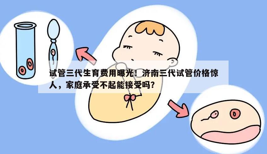 试管三代生育费用曝光！济南三代试管价格惊人，家庭承受不起能接受吗？