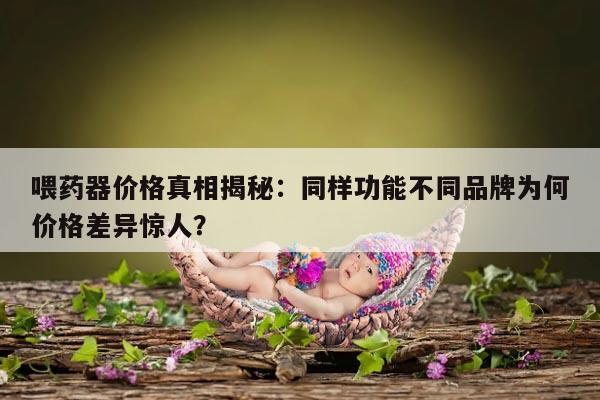 喂药器价格真相揭秘：同样功能不同品牌为何价格差异惊人？