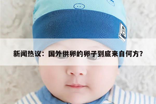 新闻热议：国外供卵的卵子到底来自何方？