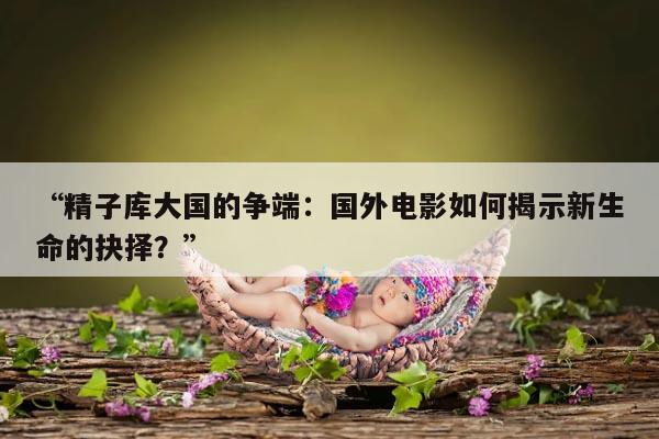 “精子库大国的争端:国外电影如何揭示新生命的抉择?”