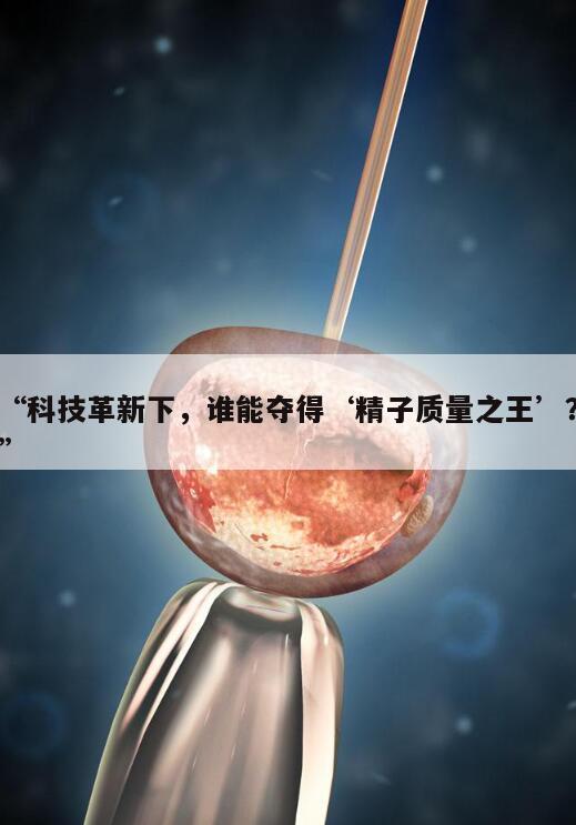 “科技革新下,谁能夺得‘精子质量之王’?”