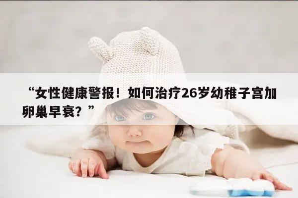26岁幼稚子宫加卵巢早衰还能治疗吗？