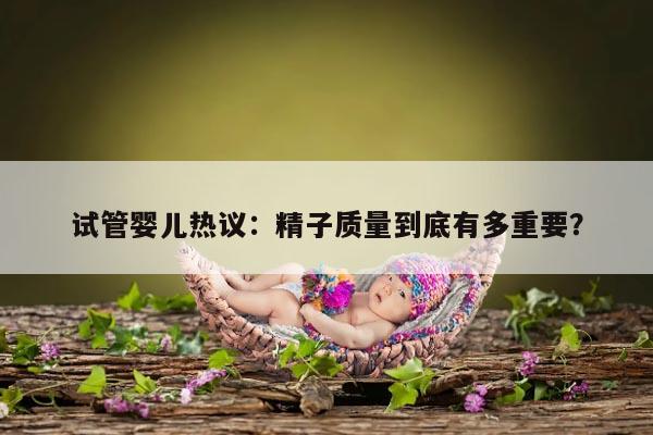 试管婴儿热议：精子质量到底有多重要？