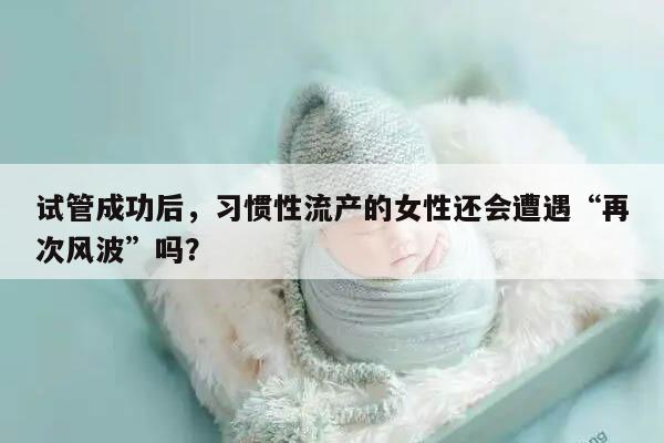 习惯性流产的女性做试管成功后还会流产吗？