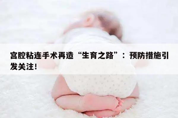 宫腔粘连手术再造“生育之路”：预防措施引发关注！
