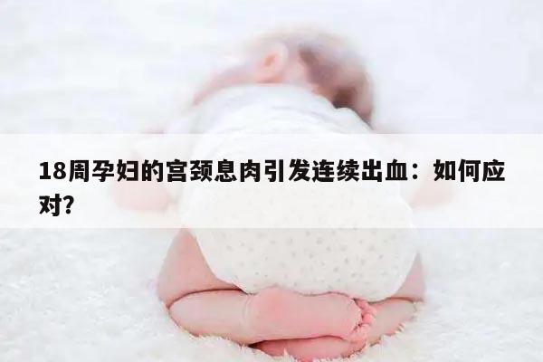 18周孕妇的宫颈息肉引发连续出血:如何应对?