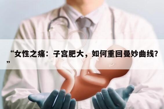 女性之痛:子宫肥大,如何重回曼妙曲线?