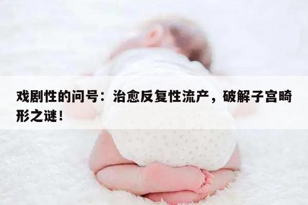 戏剧性的问号:治愈反复性流产,破解子宫畸形之谜!