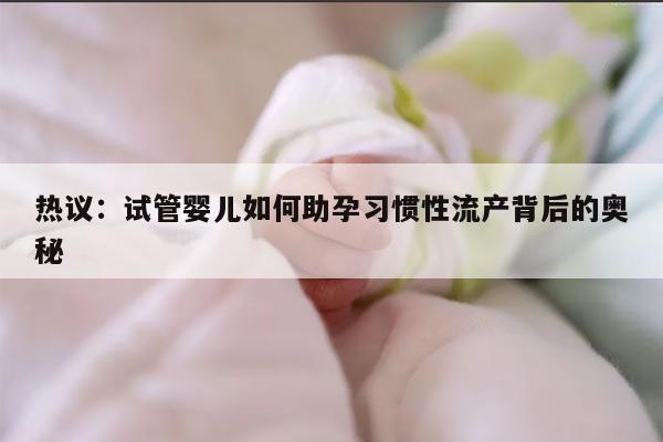 热议：试管婴儿如何助孕习惯性流产背后的奥秘
