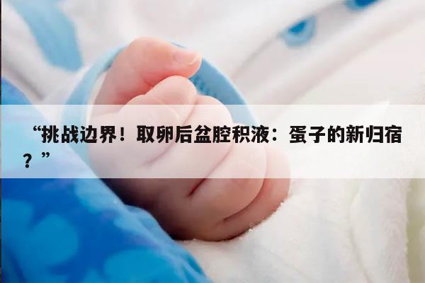 “挑战边界!取卵后盆腔积液:蛋子的新归宿?”