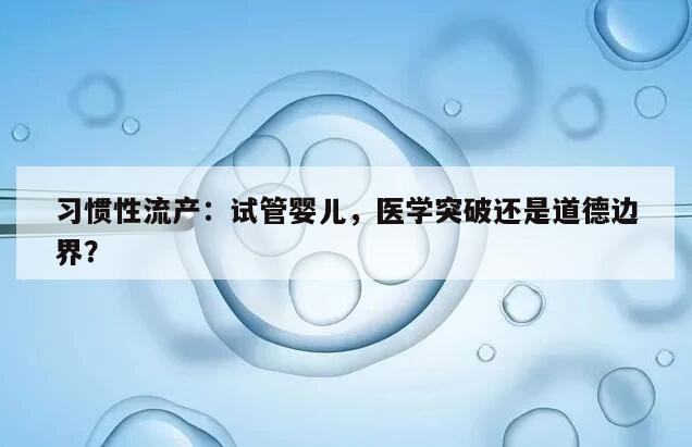 习惯性流产:试管婴儿,医学突破还是道德边界?