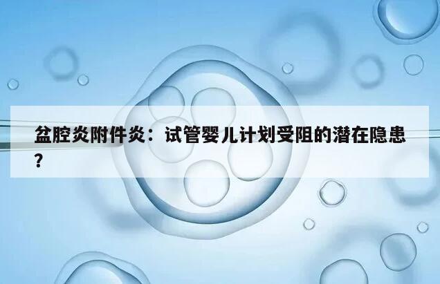 盆腔炎附件炎:试管婴儿计划受阻的潜在隐患?