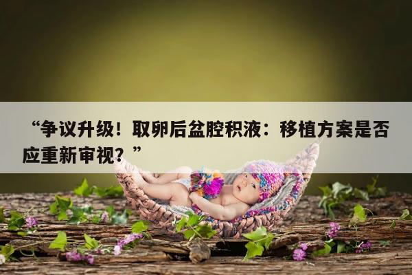 取卵后盆腔积液：移植方案是否应重新审视？