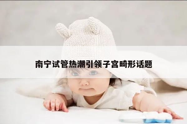 子宫畸形:试管婴儿在南宁的新希望