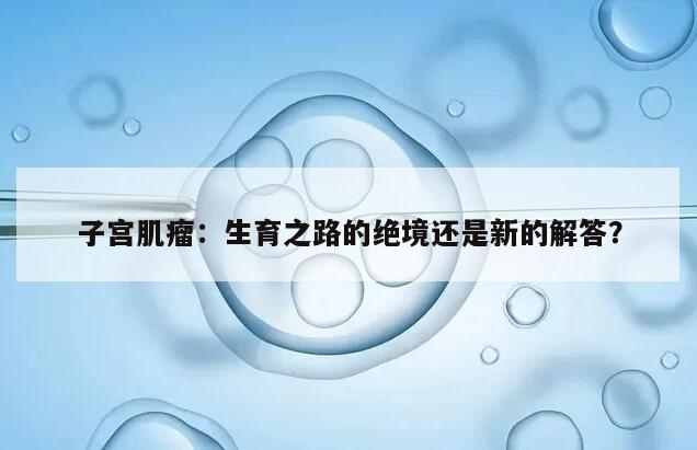 子宫肌瘤：生育之路的绝境还是新的解答？