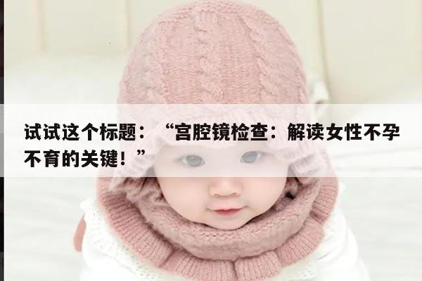 宫腔镜检查:解读女性不孕不育的关键!