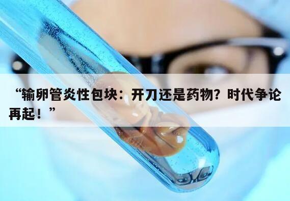 输卵管炎性包块:开刀还是药物?时代争论再起!